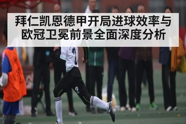 拜仁凯恩德甲开局进球效率与欧冠卫冕前景全面深度分析