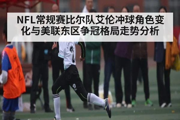 NFL常规赛比尔队艾伦冲球角色变化与美联东区争冠格局走势分析