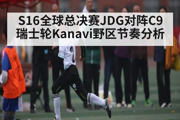 S16全球总决赛JDG对阵C9瑞士轮Kanavi野区节奏分析