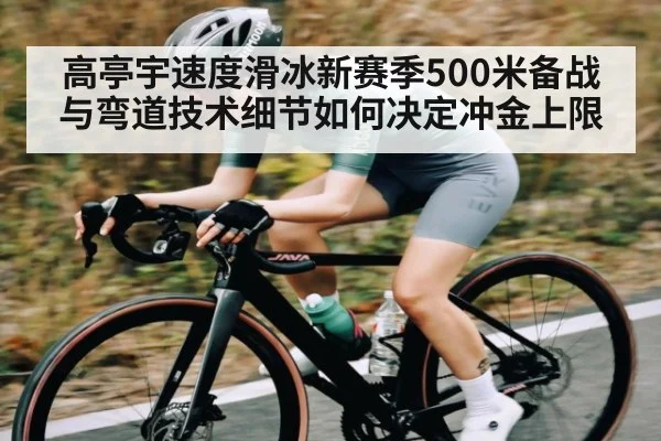 高亭宇速度滑冰新赛季500米备战与弯道技术细节如何决定冲金上限